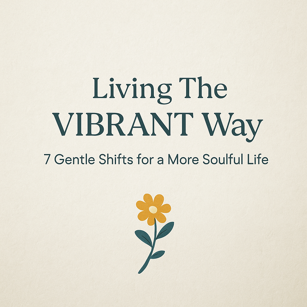 Living The VIBRANT Way: 7 Gentle Shifts for a More Soulful Life